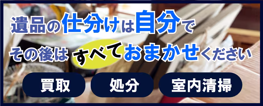 遺品の仕分けは自分で、その後は全ておまかせください「買取・処分・室内清掃」